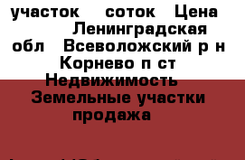 участок 12 соток › Цена ­ 700 - Ленинградская обл., Всеволожский р-н, Корнево п.ст. Недвижимость » Земельные участки продажа   